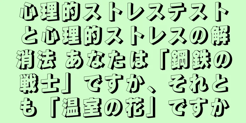 心理的ストレステストと心理的ストレスの解消法 あなたは「鋼鉄の戦士」ですか、それとも「温室の花」ですか