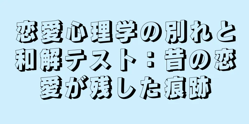 恋愛心理学の別れと和解テスト：昔の恋愛が残した痕跡
