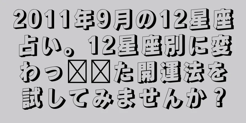 2011年9月の12星座占い。12星座別に変わっ​​た開運法を試してみませんか？