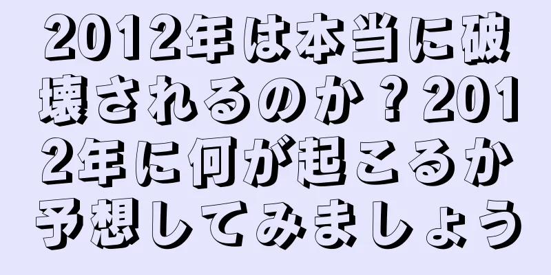 2012年は本当に破壊されるのか？2012年に何が起こるか予想してみましょう