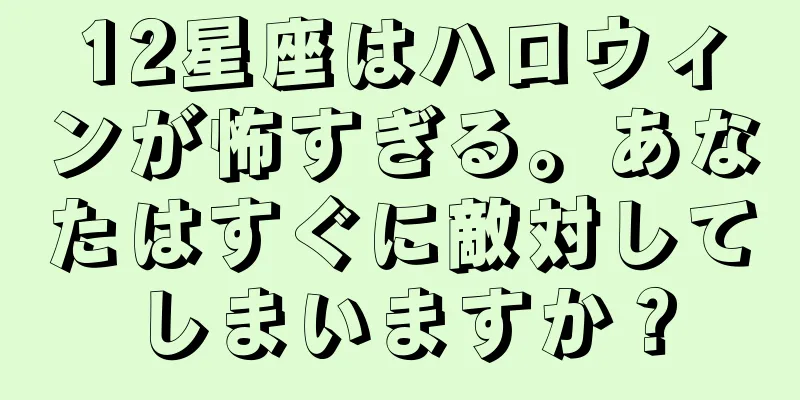 12星座はハロウィンが怖すぎる。あなたはすぐに敵対してしまいますか？