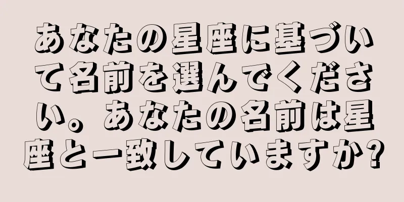 あなたの星座に基づいて名前を選んでください。あなたの名前は星座と一致していますか?