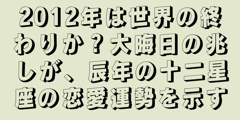 2012年は世界の終わりか？大晦日の兆しが、辰年の十二星座の恋愛運勢を示す