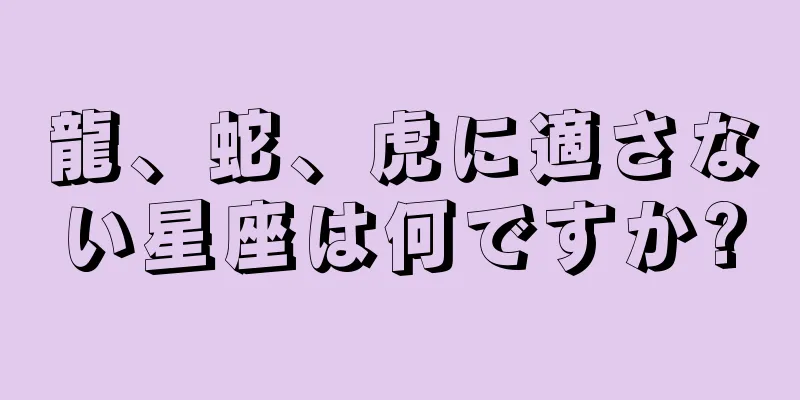 龍、蛇、虎に適さない星座は何ですか?