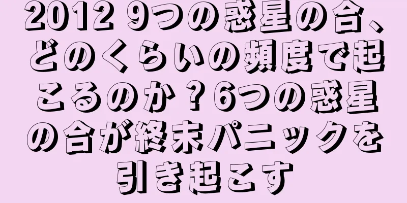 2012 9つの惑星の合、どのくらいの頻度で起こるのか？6つの惑星の合が終末パニックを引き起こす
