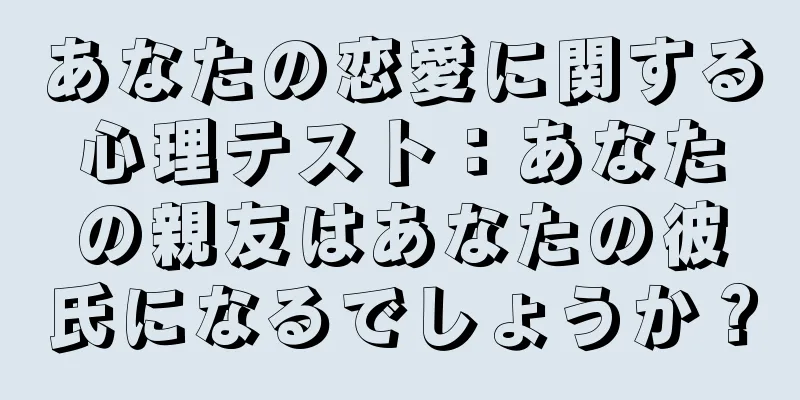 あなたの恋愛に関する心理テスト：あなたの親友はあなたの彼氏になるでしょうか？