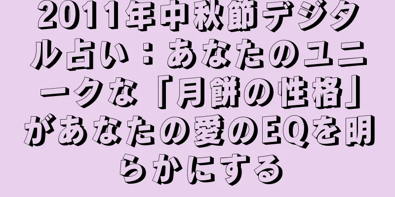 2011年中秋節デジタル占い：あなたのユニークな「月餅の性格」があなたの愛のEQを明らかにする
