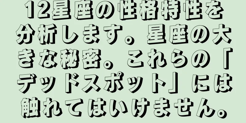 12星座の性格特性を分析します。星座の大きな秘密。これらの「デッドスポット」には触れてはいけません。