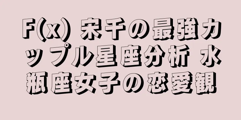F(x) 宋千の最強カップル星座分析 水瓶座女子の恋愛観