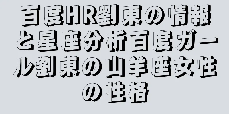 百度HR劉東の情報と星座分析百度ガール劉東の山羊座女性の性格