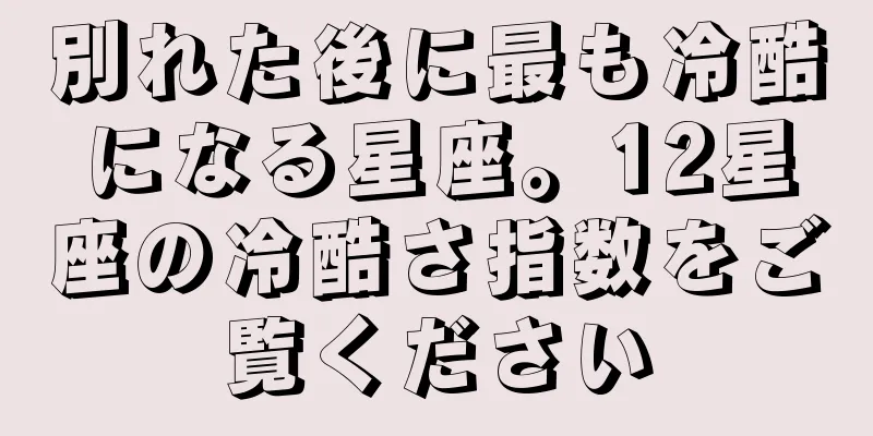 別れた後に最も冷酷になる星座。12星座の冷酷さ指数をご覧ください