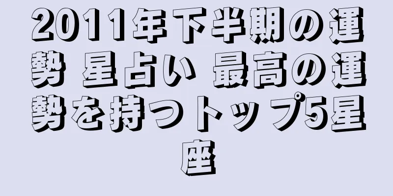 2011年下半期の運勢 星占い 最高の運勢を持つトップ5星座