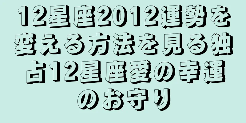 12星座2012運勢を変える方法を見る独占12星座愛の幸運のお守り