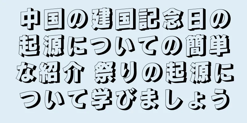 中国の建国記念日の起源についての簡単な紹介 祭りの起源について学びましょう