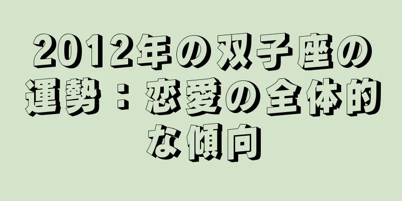 2012年の双子座の運勢：恋愛の全体的な傾向