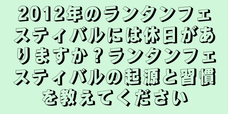 2012年のランタンフェスティバルには休日がありますか？ランタンフェスティバルの起源と習慣を教えてください