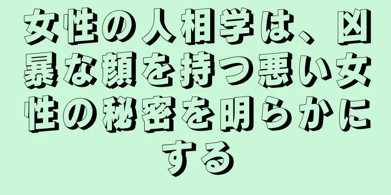 女性の人相学は、凶暴な顔を持つ悪い女性の秘密を明らかにする