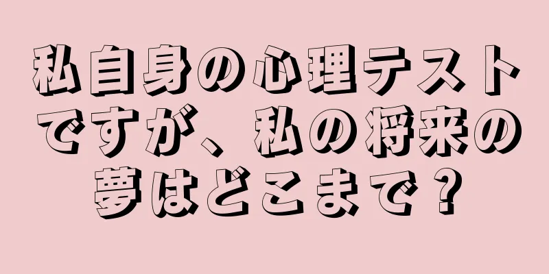 私自身の心理テストですが、私の将来の夢はどこまで？