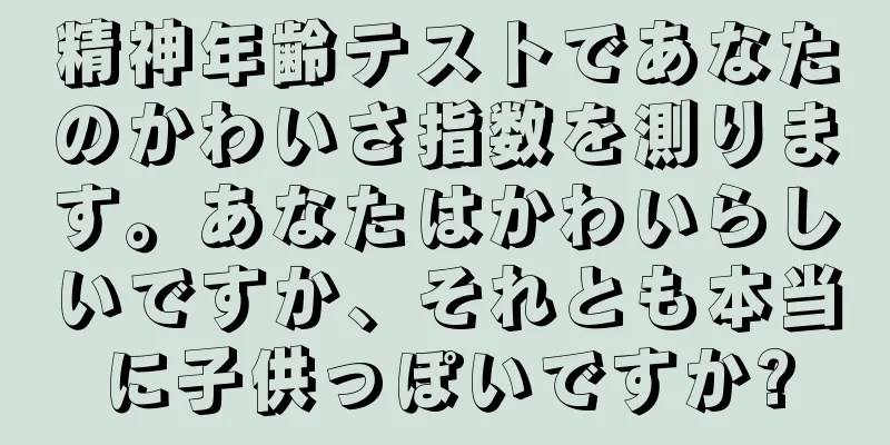 精神年齢テストであなたのかわいさ指数を測ります。あなたはかわいらしいですか、それとも本当に子供っぽいですか?