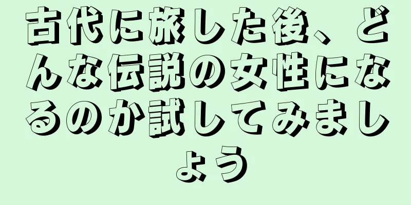 古代に旅した後、どんな伝説の女性になるのか試してみましょう