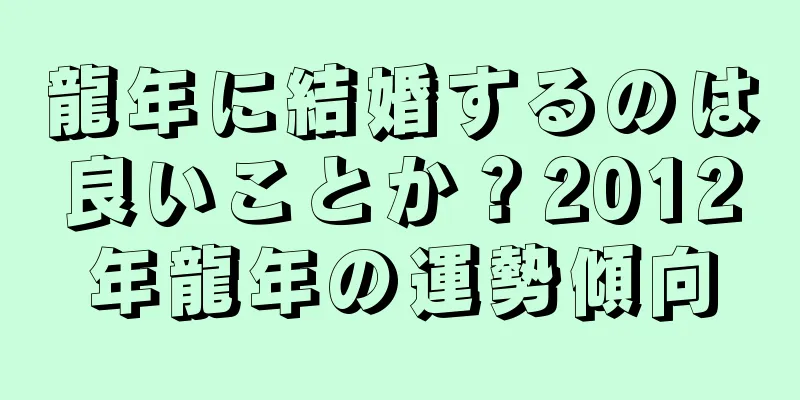 龍年に結婚するのは良いことか？2012年龍年の運勢傾向
