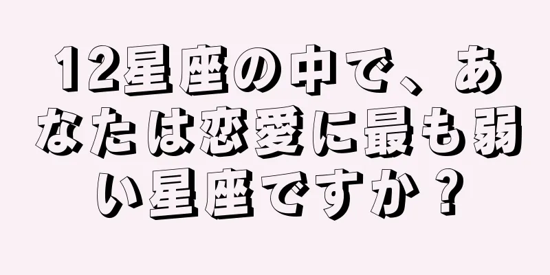 12星座の中で、あなたは恋愛に最も弱い星座ですか？