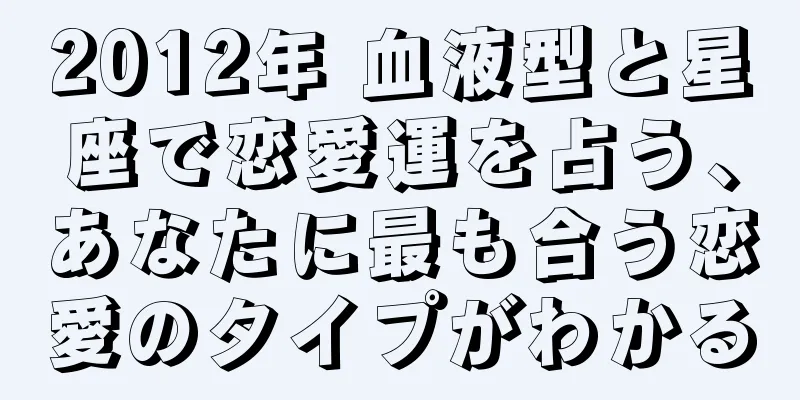 2012年 血液型と星座で恋愛運を占う、あなたに最も合う恋愛のタイプがわかる