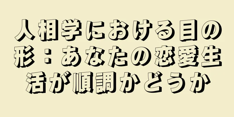 人相学における目の形：あなたの恋愛生活が順調かどうか