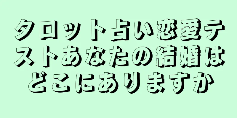 タロット占い恋愛テストあなたの結婚はどこにありますか
