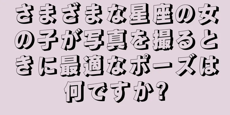 さまざまな星座の女の子が写真を撮るときに最適なポーズは何ですか?