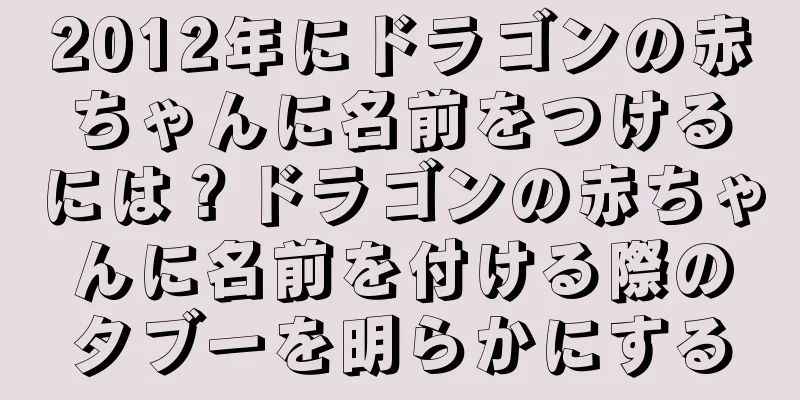 2012年にドラゴンの赤ちゃんに名前をつけるには？ドラゴンの赤ちゃんに名前を付ける際のタブーを明らかにする