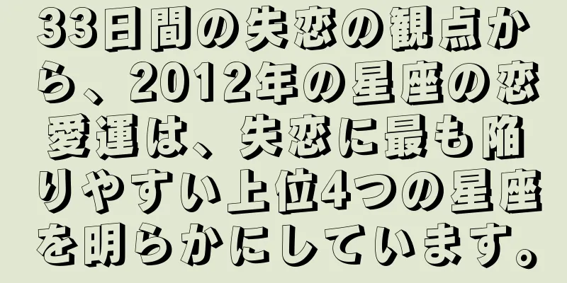 33日間の失恋の観点から、2012年の星座の恋愛運は、失恋に最も陥りやすい上位4つの星座を明らかにしています。
