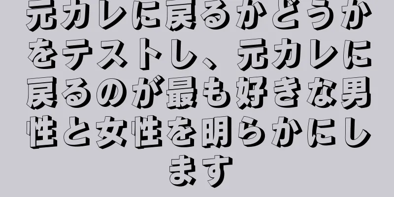 元カレに戻るかどうかをテストし、元カレに戻るのが最も好きな男性と女性を明らかにします