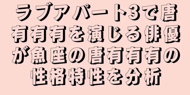 ラブアパート3で唐有有有を演じる俳優が魚座の唐有有有の性格特性を分析