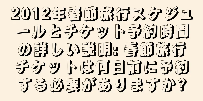 2012年春節旅行スケジュールとチケット予約時間の詳しい説明: 春節旅行チケットは何日前に予約する必要がありますか?
