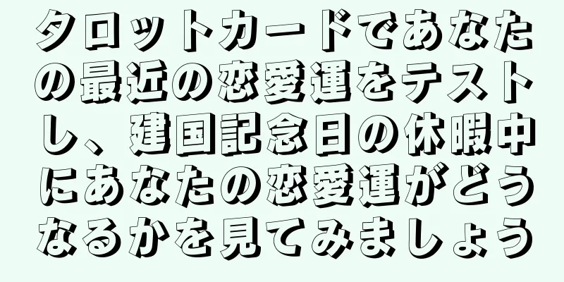 タロットカードであなたの最近の恋愛運をテストし、建国記念日の休暇中にあなたの恋愛運がどうなるかを見てみましょう