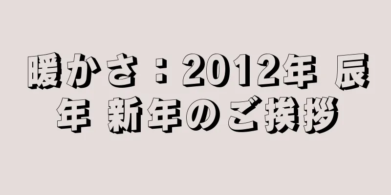 暖かさ：2012年 辰年 新年のご挨拶
