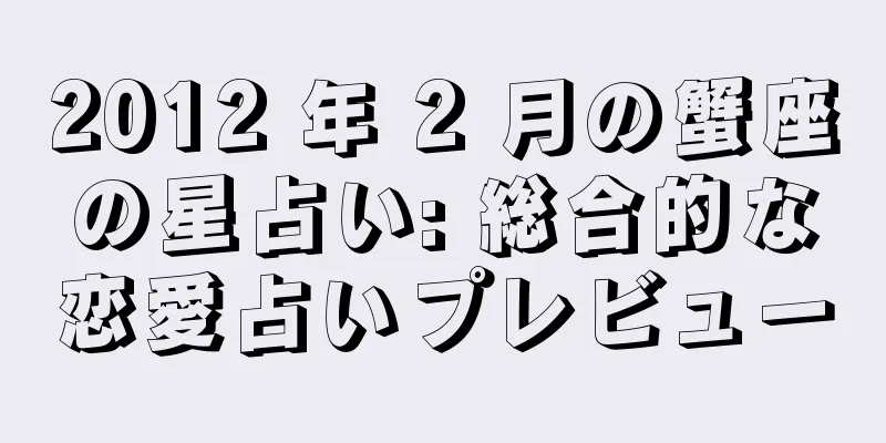 2012 年 2 月の蟹座の星占い: 総合的な恋愛占いプレビュー