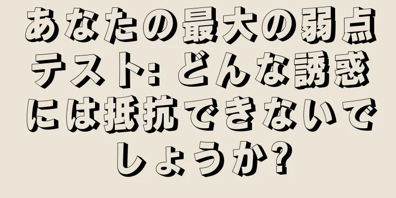 あなたの最大の弱点テスト: どんな誘惑には抵抗できないでしょうか?