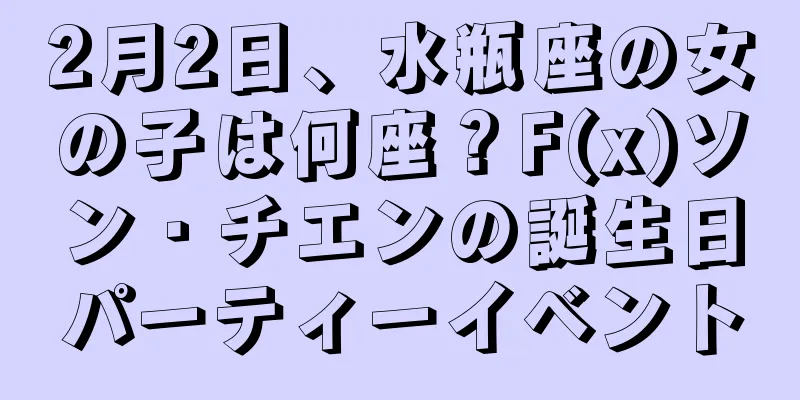 2月2日、水瓶座の女の子は何座？F(x)ソン・チエンの誕生日パーティーイベント