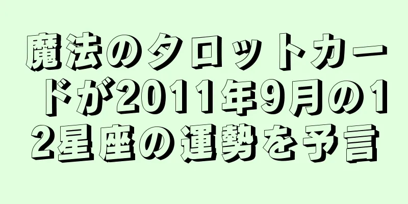 魔法のタロットカードが2011年9月の12星座の運勢を予言