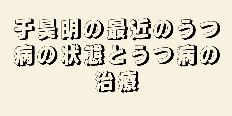 于昊明の最近のうつ病の状態とうつ病の治療