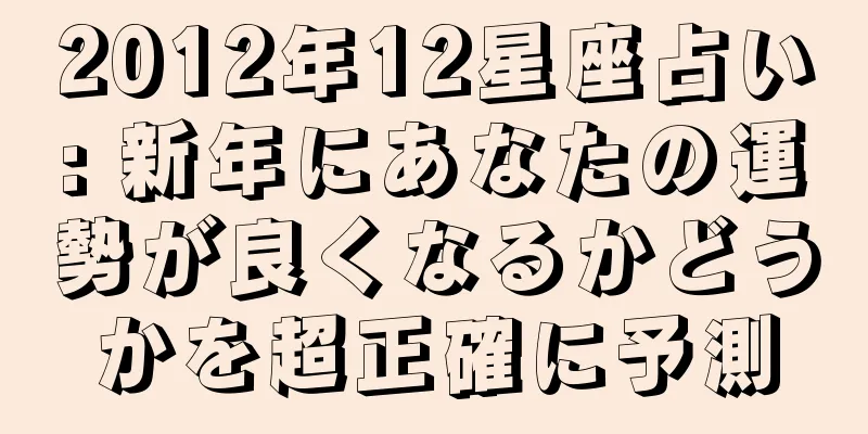 2012年12星座占い: 新年にあなたの運勢が良くなるかどうかを超正確に予測
