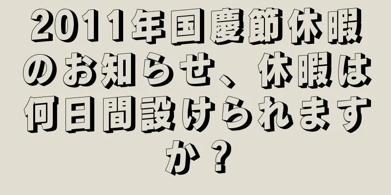 2011年国慶節休暇のお知らせ、休暇は何日間設けられますか？