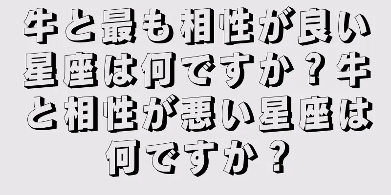 牛と最も相性が良い星座は何ですか？牛と相性が悪い星座は何ですか？
