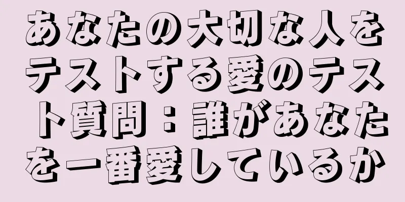 あなたの大切な人をテストする愛のテスト質問：誰があなたを一番愛しているか