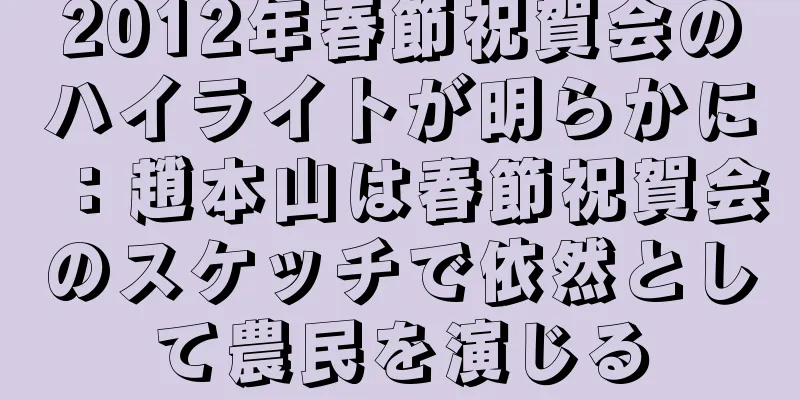 2012年春節祝賀会のハイライトが明らかに：趙本山は春節祝賀会のスケッチで依然として農民を演じる