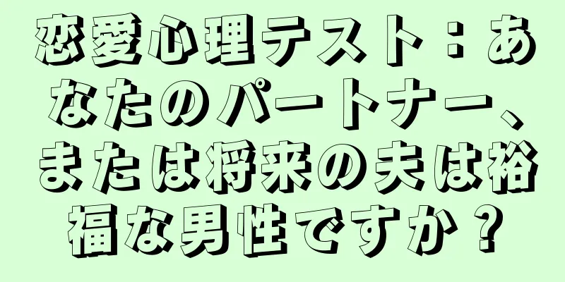 恋愛心理テスト：あなたのパートナー、または将来の夫は裕福な男性ですか？