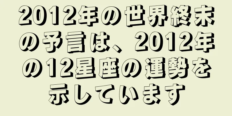 2012年の世界終末の予言は、2012年の12星座の運勢を示しています