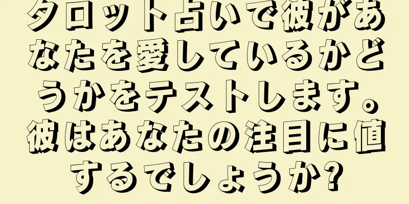 タロット占いで彼があなたを愛しているかどうかをテストします。彼はあなたの注目に値するでしょうか?